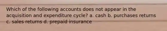 Which of the following accounts does not appear in the acquisition and expenditure cycle? a. cash b. purchases returns c. sales returns d. prepaid insurance