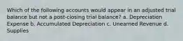 Which of the following accounts would appear in an adjusted trial balance but not a post-closing trial balance? a. Depreciation Expense b. Accumulated Depreciation c. Unearned Revenue d. Supplies