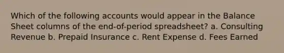 Which of the following accounts would appear in the Balance Sheet columns of the end-of-period spreadsheet? a. Consulting Revenue b. Prepaid Insurance c. Rent Expense d. Fees Earned