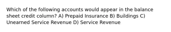 Which of the following accounts would appear in the balance sheet credit column? A) Prepaid Insurance B) Buildings C) Unearned Service Revenue D) Service Revenue