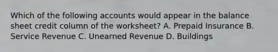 Which of the following accounts would appear in the balance sheet credit column of the worksheet? A. Prepaid Insurance B. Service Revenue C. Unearned Revenue D. Buildings