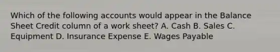 Which of the following accounts would appear in the Balance Sheet Credit column of a work sheet? A. Cash B. Sales C. Equipment D. Insurance Expense E. Wages Payable