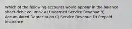 Which of the following accounts would appear in the balance sheet debit column? A) Unearned Service Revenue B) Accumulated Depreciation C) Service Revenue D) Prepaid Insurance