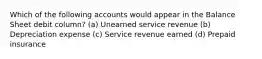 Which of the following accounts would appear in the Balance Sheet debit column? (a) Unearned service revenue (b) Depreciation expense (c) Service revenue earned (d) Prepaid insurance