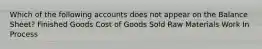 Which of the following accounts does not appear on the Balance Sheet? Finished Goods Cost of Goods Sold Raw Materials Work In Process