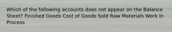 Which of the following accounts does not appear on the Balance Sheet? Finished Goods Cost of Goods Sold Raw Materials Work In Process