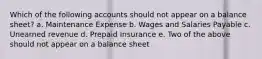 Which of the following accounts should not appear on a balance sheet? a. Maintenance Expense b. Wages and Salaries Payable c. Unearned revenue d. Prepaid Insurance e. Two of the above should not appear on a balance sheet