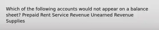 Which of the following accounts would not appear on a balance sheet? Prepaid Rent Service Revenue Unearned Revenue Supplies