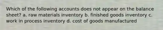 Which of the following accounts does not appear on the balance sheet? a. raw materials inventory b. finished goods inventory c. work in process inventory d. cost of goods manufactured