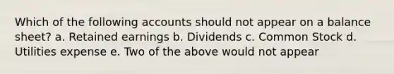 Which of the following accounts should not appear on a balance sheet? a. Retained earnings b. Dividends c. Common Stock d. Utilities expense e. Two of the above would not appear