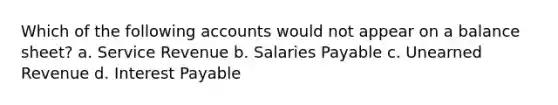 Which of the following accounts would not appear on a balance sheet? a. Service Revenue b. Salaries Payable c. Unearned Revenue d. Interest Payable