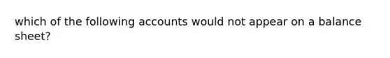 which of the following accounts would not appear on a balance sheet?