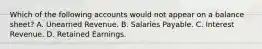 Which of the following accounts would not appear on a balance sheet? A. Unearned Revenue. B. Salaries Payable. C. Interest Revenue. D. Retained Earnings.