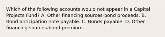 Which of the following accounts would not appear in a Capital Projects Fund? A. Other financing sources-bond proceeds. B. Bond anticipation note payable. C. Bonds payable. D. Other financing sources-bond premium.