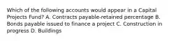 Which of the following accounts would appear in a Capital Projects Fund? A. Contracts payable-retained percentage B. Bonds payable issued to finance a project C. Construction in progress D. Buildings