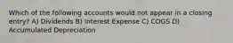 Which of the following accounts would not appear in a closing entry? A) Dividends B) Interest Expense C) COGS D) Accumulated Depreciation