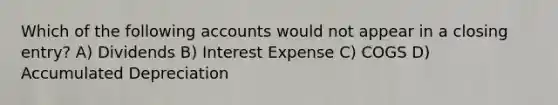 Which of the following accounts would not appear in a closing entry? A) Dividends B) Interest Expense C) COGS D) Accumulated Depreciation