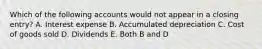 Which of the following accounts would not appear in a closing entry? A. Interest expense B. Accumulated depreciation C. Cost of goods sold D. Dividends E. Both B and D