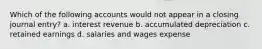 Which of the following accounts would not appear in a closing journal entry? a. interest revenue b. accumulated depreciation c. retained earnings d. salaries and wages expense