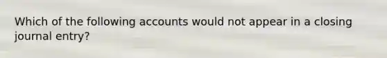 Which of the following accounts would not appear in a closing journal entry?