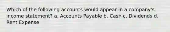 Which of the following accounts would appear in a company's income statement? a. Accounts Payable b. Cash c. Dividends d. Rent Expense