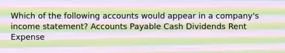 Which of the following accounts would appear in a company's <a href='https://www.questionai.com/knowledge/kCPMsnOwdm-income-statement' class='anchor-knowledge'>income statement</a>? <a href='https://www.questionai.com/knowledge/kWc3IVgYEK-accounts-payable' class='anchor-knowledge'>accounts payable</a> Cash Dividends Rent Expense