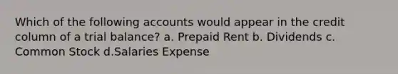 Which of the following accounts would appear in the credit column of a trial balance? a. Prepaid Rent b. Dividends c. Common Stock d.Salaries Expense