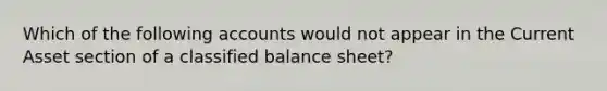 Which of the following accounts would not appear in the Current Asset section of a classified balance sheet?