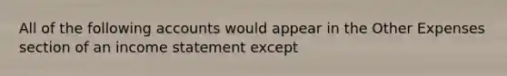 All of the following accounts would appear in the Other Expenses section of an income statement except
