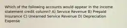 Which of the following accounts would appear in the income statement credit column? A) Service Revenue B) Prepaid Insurance C) Unearned Service Revenue D) Depreciation Expense