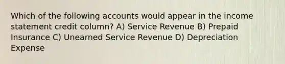 Which of the following accounts would appear in the income statement credit column? A) Service Revenue B) Prepaid Insurance C) Unearned Service Revenue D) Depreciation Expense