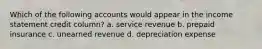 Which of the following accounts would appear in the income statement credit column? a. service revenue b. prepaid insurance c. unearned revenue d. depreciation expense