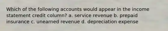 Which of the following accounts would appear in the <a href='https://www.questionai.com/knowledge/kCPMsnOwdm-income-statement' class='anchor-knowledge'>income statement</a> credit column? a. service revenue b. prepaid insurance c. unearned revenue d. depreciation expense