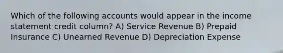 Which of the following accounts would appear in the <a href='https://www.questionai.com/knowledge/kCPMsnOwdm-income-statement' class='anchor-knowledge'>income statement</a> credit column? A) Service Revenue B) Prepaid Insurance C) Unearned Revenue D) Depreciation Expense