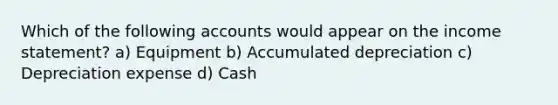 Which of the following accounts would appear on the income statement? a) Equipment b) Accumulated depreciation c) Depreciation expense d) Cash