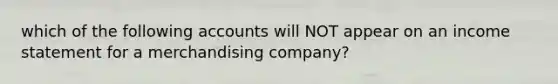 which of the following accounts will NOT appear on an income statement for a merchandising company?