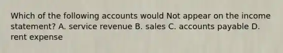 Which of the following accounts would Not appear on the <a href='https://www.questionai.com/knowledge/kCPMsnOwdm-income-statement' class='anchor-knowledge'>income statement</a>? A. service revenue B. sales C. <a href='https://www.questionai.com/knowledge/kWc3IVgYEK-accounts-payable' class='anchor-knowledge'>accounts payable</a> D. rent expense