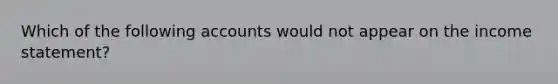 Which of the following accounts would not appear on the income statement?