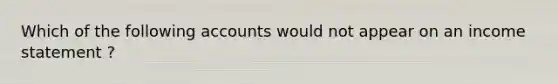 Which of the following accounts would not appear on an income statement ?