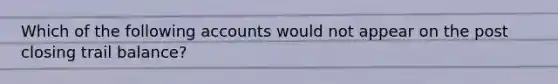 Which of the following accounts would not appear on the post closing trail balance?