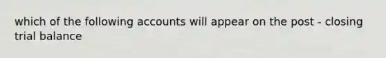 which of the following accounts will appear on the post - closing trial balance