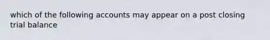 which of the following accounts may appear on a post closing trial balance