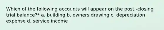 Which of the following accounts will appear on the post -closing trial balance?* a. building b. owners drawing c. depreciation expense d. service income