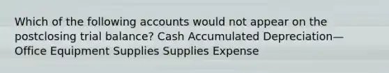 Which of the following accounts would not appear on the postclosing trial balance? Cash Accumulated Depreciation—Office Equipment Supplies Supplies Expense