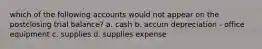 which of the following accounts would not appear on the postclosing trial balance? a. cash b. accum depreciation - office equipment c. supplies d. supplies expense