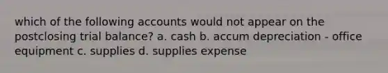 which of the following accounts would not appear on the postclosing trial balance? a. cash b. accum depreciation - office equipment c. supplies d. supplies expense