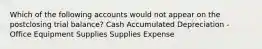 Which of the following accounts would not appear on the postclosing trial balance? Cash Accumulated Depreciation - Office Equipment Supplies Supplies Expense