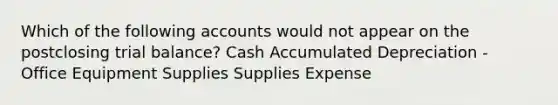 Which of the following accounts would not appear on the postclosing trial balance? Cash Accumulated Depreciation - Office Equipment Supplies Supplies Expense