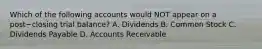 Which of the following accounts would NOT appear on a post−closing trial​ balance? A. Dividends B. Common Stock C. Dividends Payable D. Accounts Receivable