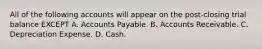 All of the following accounts will appear on the post-closing trial balance EXCEPT A. Accounts Payable. B. Accounts Receivable. C. Depreciation Expense. D. Cash.